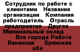 Сотрудник по работе с клиентами › Название организации ­ Компания-работодатель › Отрасль предприятия ­ Другое › Минимальный оклад ­ 26 000 - Все города Работа » Вакансии   . Брянская обл.